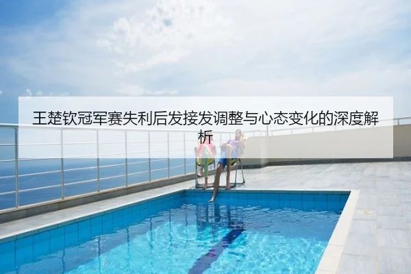 王楚钦冠军赛失利后发接发调整与心态变化的深度解析