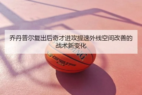 乔丹普尔复出后奇才进攻提速外线空间改善的战术新变化