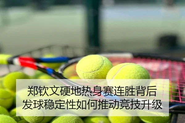 郑钦文硬地热身赛连胜背后 发球稳定性如何推动竞技升级