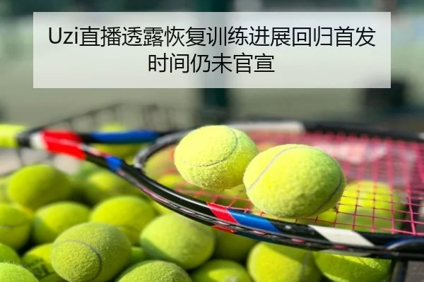Uzi直播透露恢复训练进展回归首发时间仍未官宣