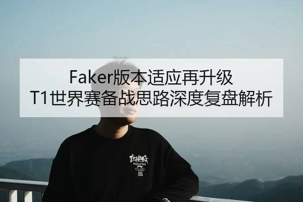 Faker版本适应再升级 T1世界赛备战思路深度复盘解析