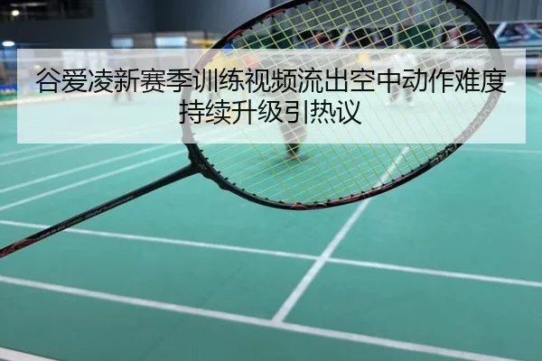 谷爱凌新赛季训练视频流出空中动作难度持续升级引热议