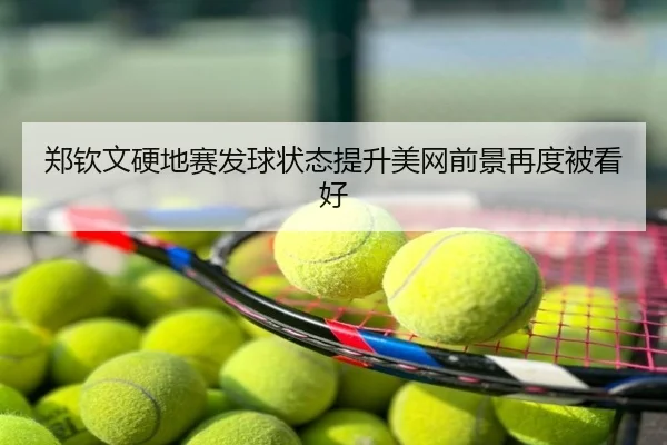 郑钦文硬地赛发球状态提升美网前景再度被看好