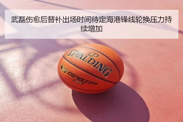武磊伤愈后替补出场时间待定海港锋线轮换压力持续增加