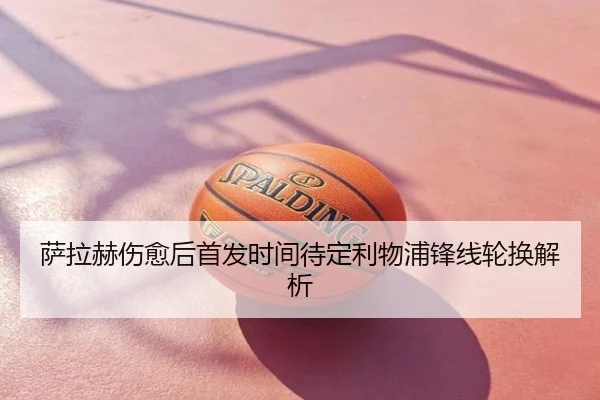 萨拉赫伤愈后首发时间待定利物浦锋线轮换解析