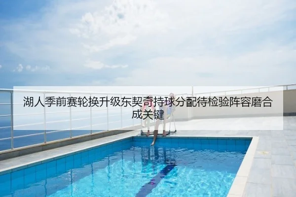湖人季前赛轮换升级东契奇持球分配待检验阵容磨合成关键